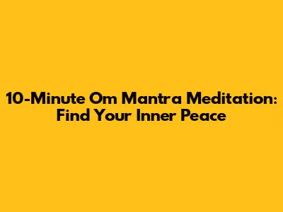 10-Minute Om Mantra Meditation: Find Your Inner Peace