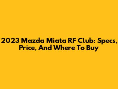 2023 Mazda Miata RF Club: Specs, Price, And Where To Buy