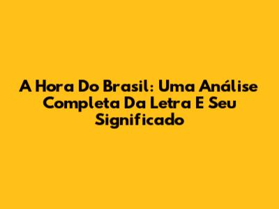 A Hora Do Brasil: Uma Análise Completa Da Letra E Seu Significado