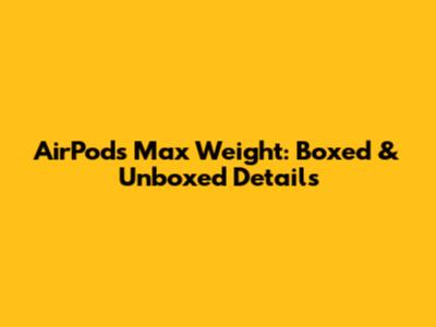 AirPods Max Weight: Boxed & Unboxed Details