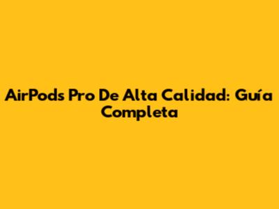AirPods Pro De Alta Calidad: Guía Completa