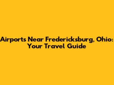 Airports Near Fredericksburg, Ohio: Your Travel Guide