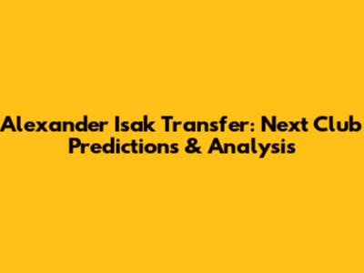 Alexander Isak Transfer: Next Club Predictions & Analysis