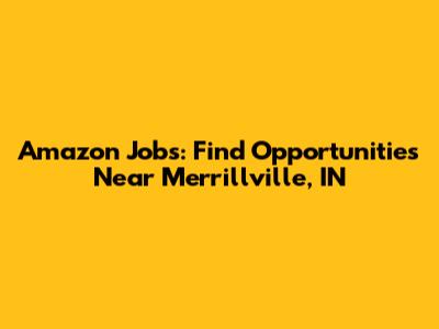 Amazon Jobs: Find Opportunities Near Merrillville, IN