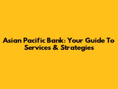 Asian Pacific Bank: Your Guide To Services & Strategies