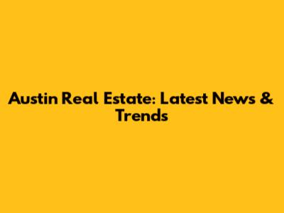 Austin Real Estate: Latest News & Trends