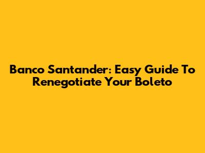 Banco Santander: Easy Guide To Renegotiate Your Boleto