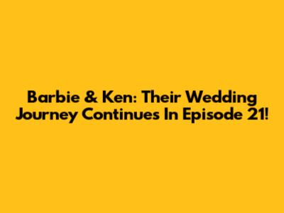 Barbie & Ken: Their Wedding Journey Continues In Episode 21!