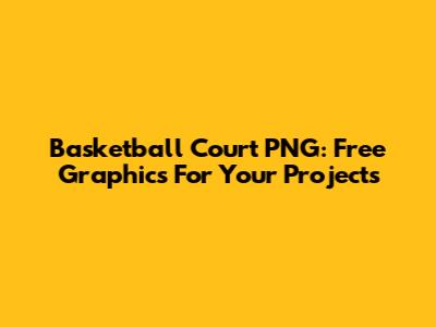 Basketball Court PNG: Free Graphics For Your Projects