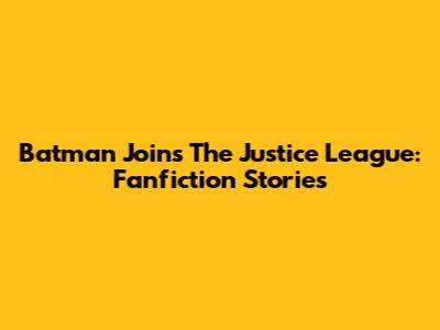 Batman Joins The Justice League: Fanfiction Stories