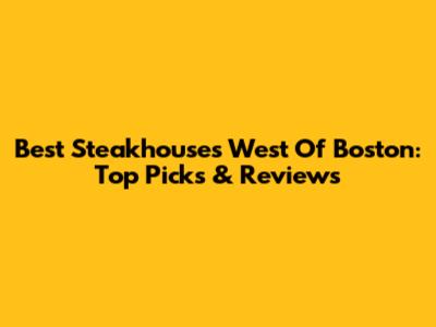 Best Steakhouses West Of Boston: Top Picks & Reviews