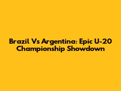 Brazil Vs Argentina: Epic U-20 Championship Showdown
