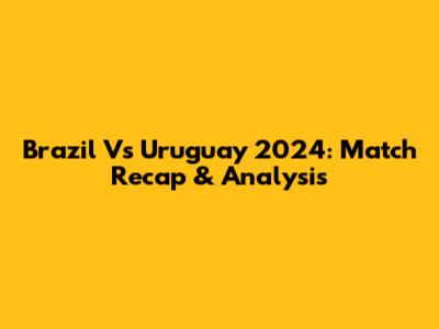 Brazil Vs Uruguay 2024: Match Recap & Analysis