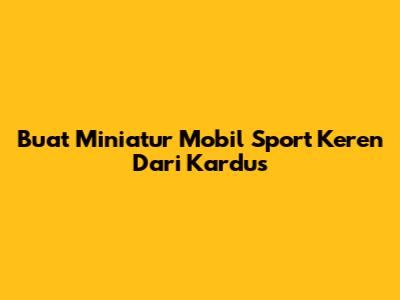 Buat Miniatur Mobil Sport Keren Dari Kardus