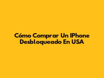 Cómo Comprar Un IPhone Desbloqueado En USA