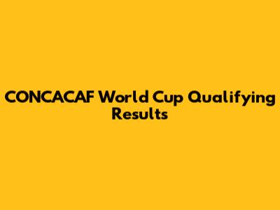 CONCACAF World Cup Qualifying Results