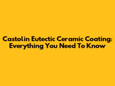 Castolin Eutectic Ceramic Coating: Everything You Need To Know