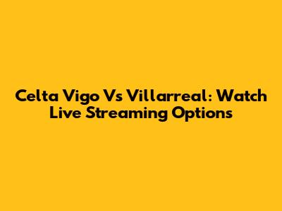 Celta Vigo Vs Villarreal: Watch Live Streaming Options