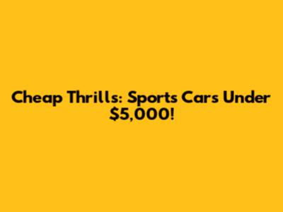 Cheap Thrills: Sports Cars Under $5,000!