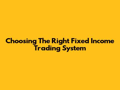 Choosing The Right Fixed Income Trading System