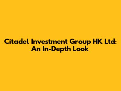 Citadel Investment Group HK Ltd: An In-Depth Look