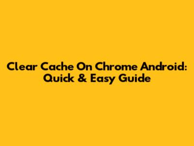 Clear Cache On Chrome Android: Quick & Easy Guide