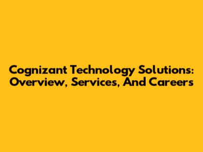 Cognizant Technology Solutions: Overview, Services, And Careers