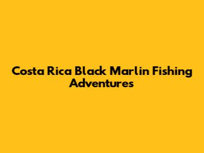 Costa Rica Black Marlin Fishing Adventures