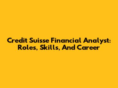 Credit Suisse Financial Analyst: Roles, Skills, And Career