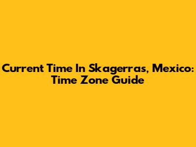 Current Time In Skagerras, Mexico: Time Zone Guide
