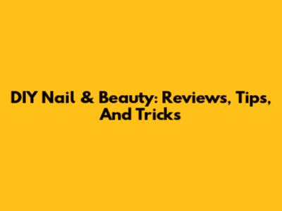 DIY Nail & Beauty: Reviews, Tips, And Tricks