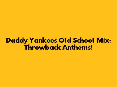 Daddy Yankee's Old School Mix: Throwback Anthems!
