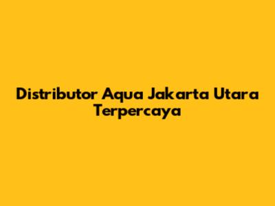 Distributor Aqua Jakarta Utara Terpercaya