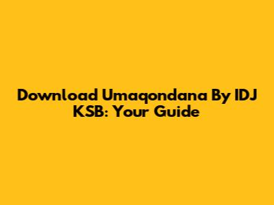 Download 'Umaqondana' By IDJ KSB: Your Guide