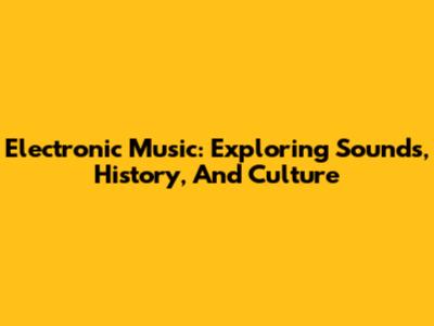 Electronic Music: Exploring Sounds, History, And Culture