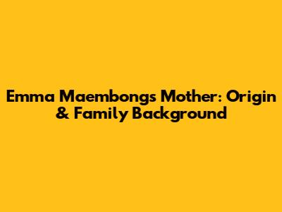 Emma Maembong's Mother: Origin & Family Background
