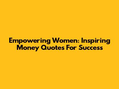Empowering Women: Inspiring Money Quotes For Success
