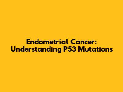 Endometrial Cancer: Understanding P53 Mutations
