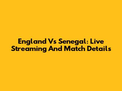 England Vs Senegal: Live Streaming And Match Details