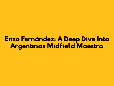 Enzo Fernández: A Deep Dive Into Argentina's Midfield Maestro