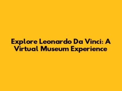 Explore Leonardo Da Vinci: A Virtual Museum Experience