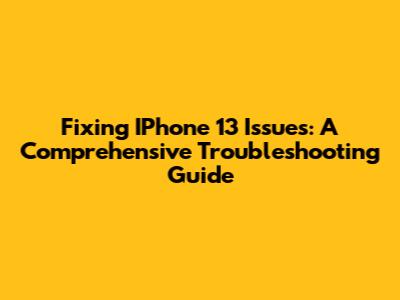 Fixing IPhone 13 Issues: A Comprehensive Troubleshooting Guide
