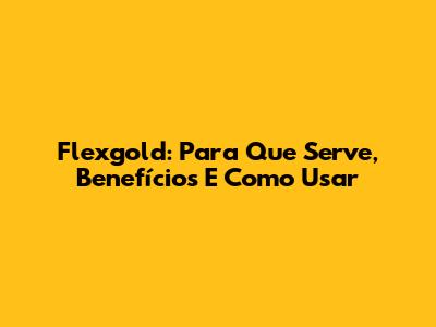Flexgold: Para Que Serve, Benefícios E Como Usar