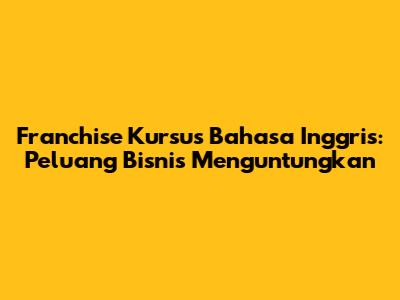 Franchise Kursus Bahasa Inggris: Peluang Bisnis Menguntungkan