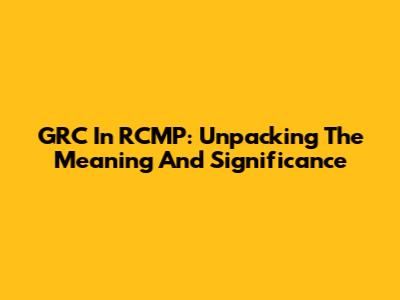GRC In RCMP: Unpacking The Meaning And Significance