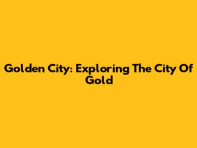 Golden City: Exploring The City Of Gold