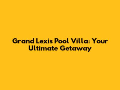 Grand Lexis Pool Villa: Your Ultimate Getaway