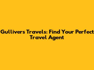 Gulliver's Travels: Find Your Perfect Travel Agent
