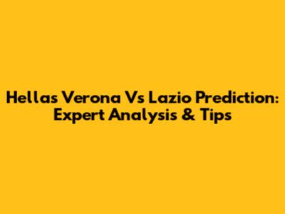 Hellas Verona Vs Lazio Prediction: Expert Analysis & Tips