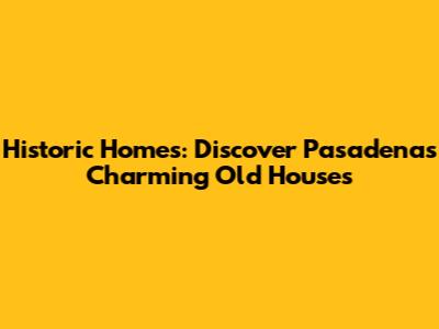 Historic Homes: Discover Pasadena's Charming Old Houses
